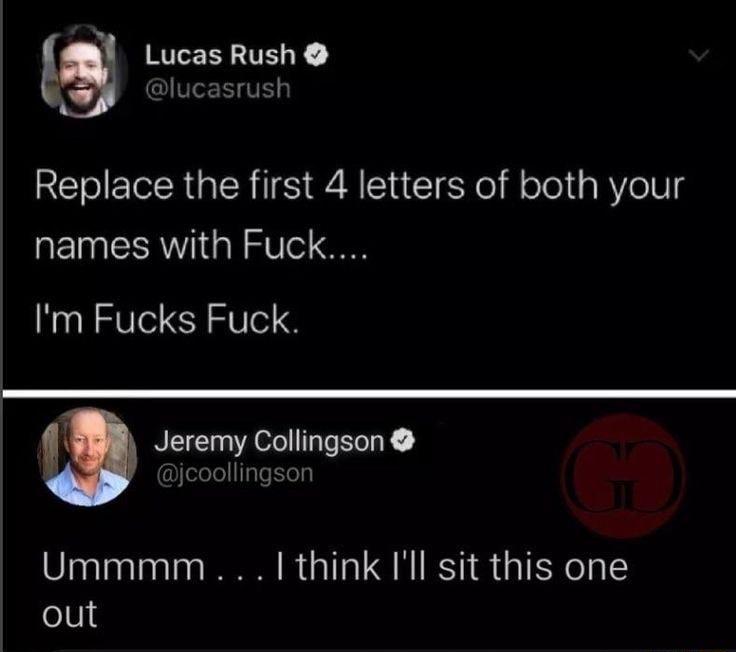 Lucas Rush VToT V Replace the first 4 letters of both your names with Fuck Im Fucks Fuck Jeremy Collingson eelelfTe e Ummmm think Ill sit this one out