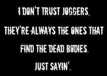 I DON'T TRUST JOGGERS. THEY'RE ALWAYS THE ONES THAT FIND THE DEAD BODIES. JUST SAYIN'.