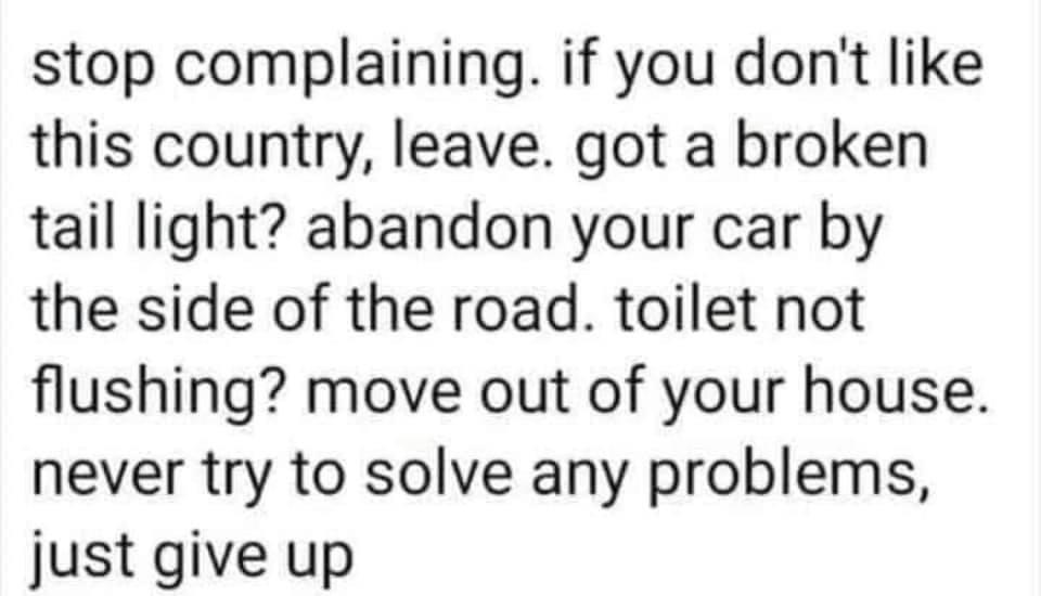 stop complaining if you dont like this country leave got a broken tail light abandon your car by the side of the road toilet not flushing move out of your house never try to solve any problems just give up