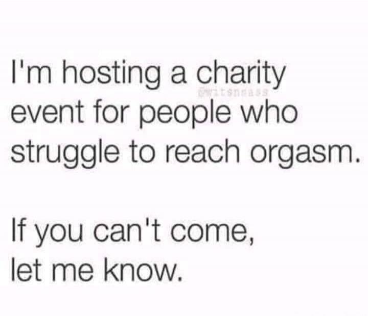 I'm hosting a charity event for people who struggle to reach orgasm. If you can't come, let me know.