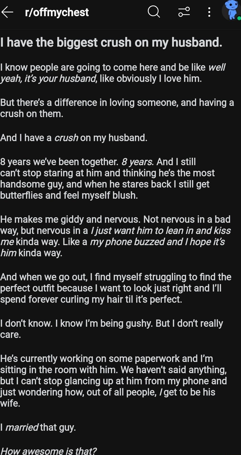 roffmychest F have the biggest crush on my husband know people are going to come here and be like wel yeah its your husband like obviously love him But theres a difference in loving someone and having a crush on them And have a crush on my husband 8 years weve been together 8 years And still IS ENLTE TN ELG RO EER G LR R handsome guy and when he stares back I still get butterflies and feel myself 