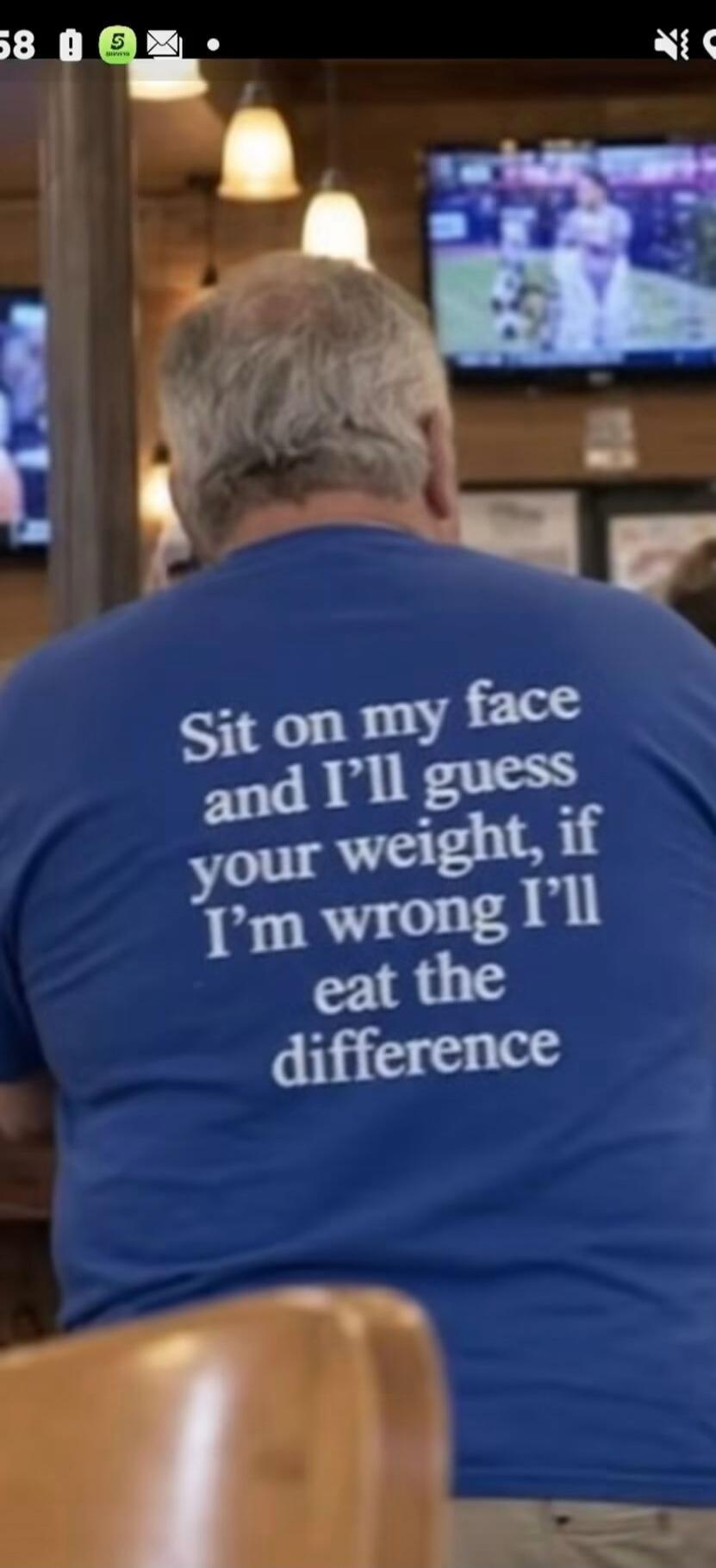 Sit on my face and I'll guess your weight, if I'm wrong I'll eat the difference