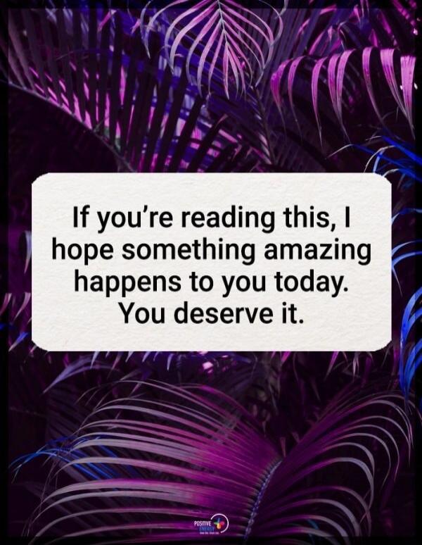If you're reading this, I hope something amazing happens to you today. You deserve it.