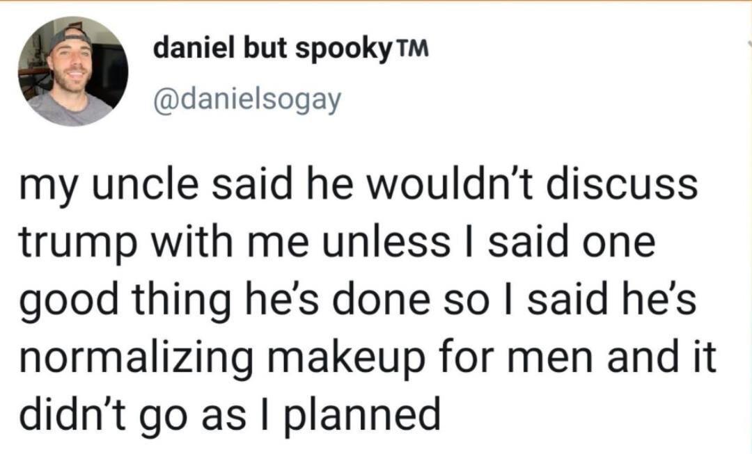 daniel but spooky m danielsogay my uncle said he wouldnt discuss trump with me unless said one good thing hes done so said hes normalizing makeup for men and it didnt go as planned