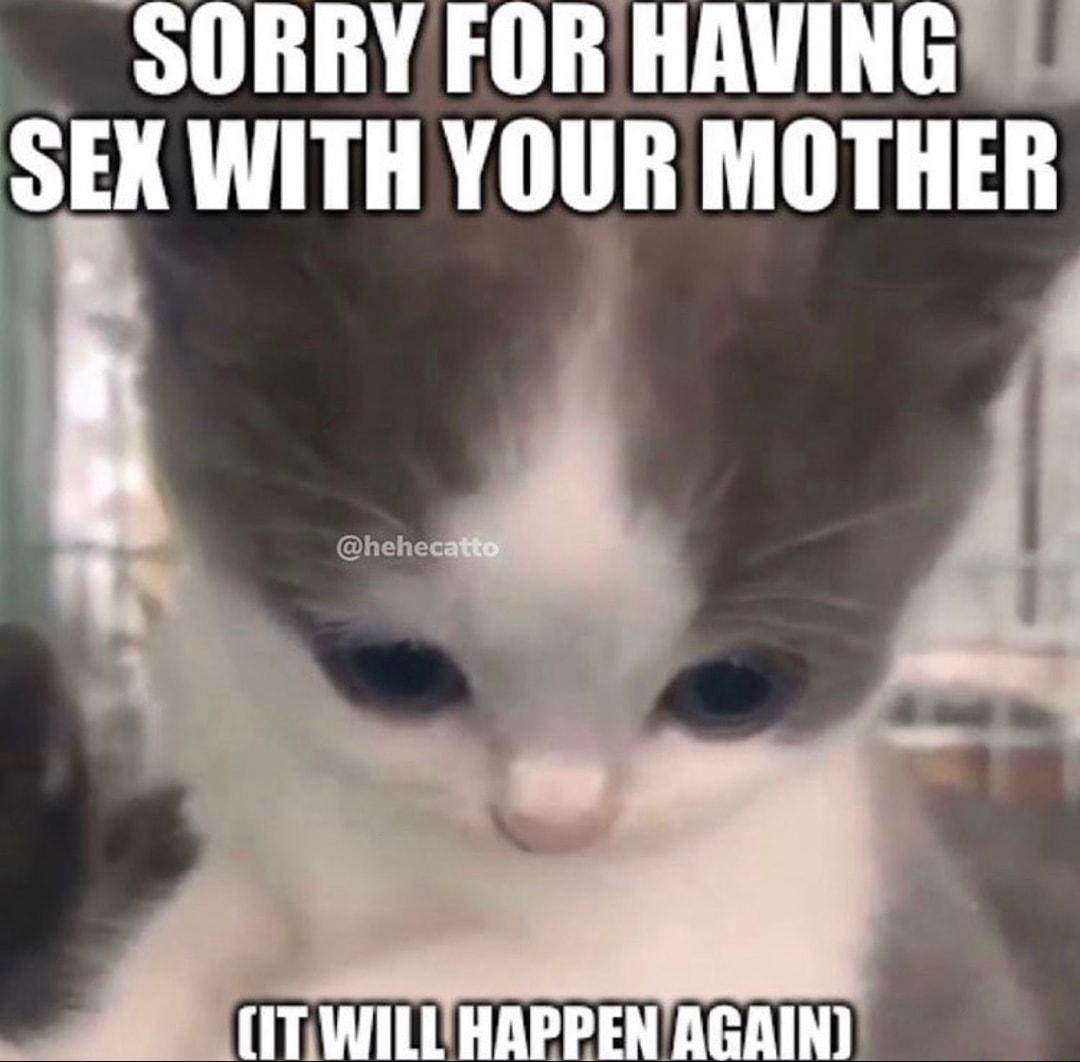 SORRY FORHAVING SEX WITH YOUR MOTHER hhhhhh