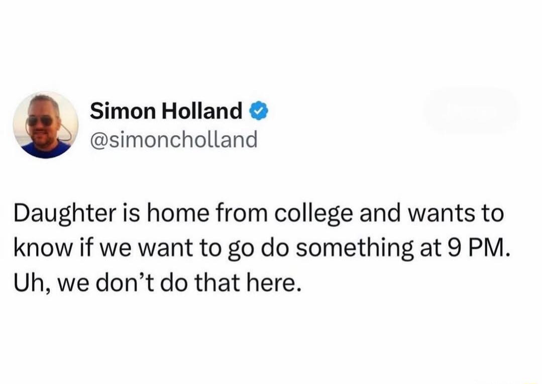 Simon Holland @simoncholland Daughter is home from college and wants to know if we want to go do something at 9 PM. Uh, we don't do that here.