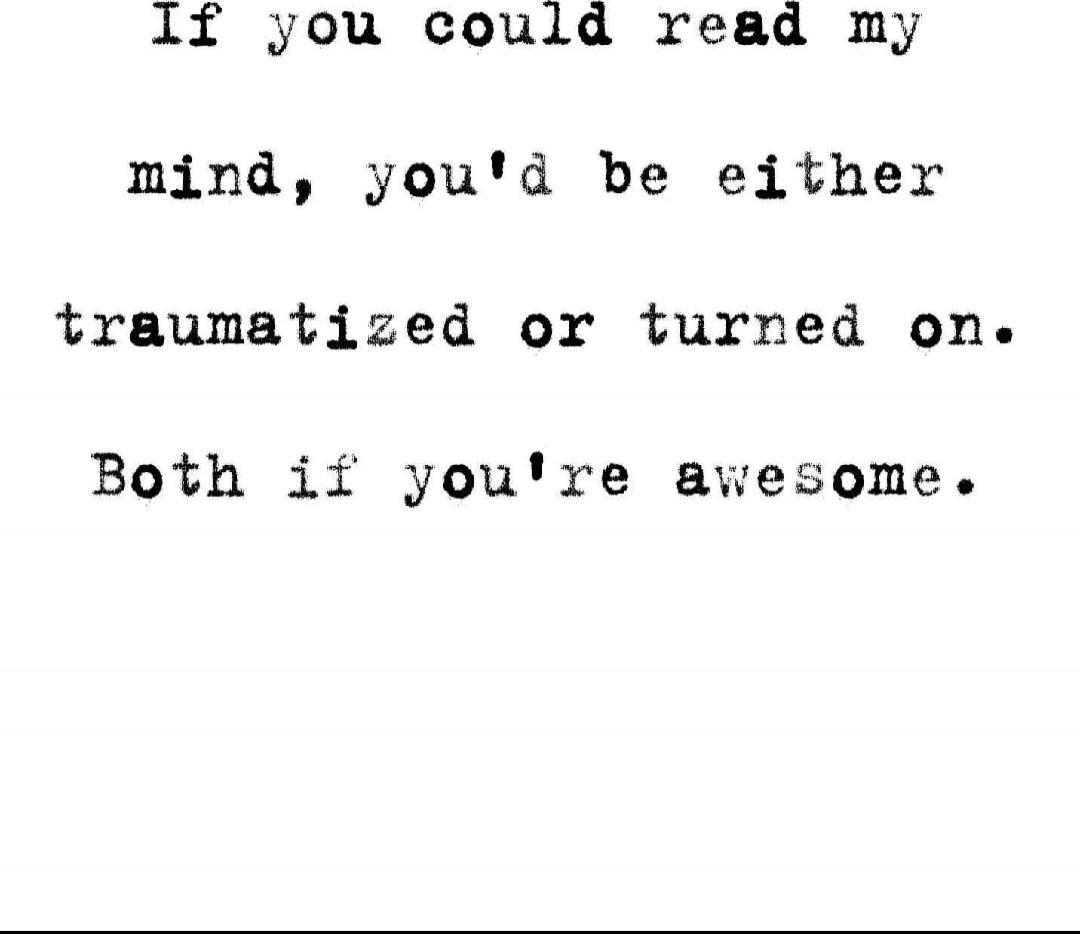 If you could read my mind, you'd be either traumatized or turned on. Both if you're awesome.