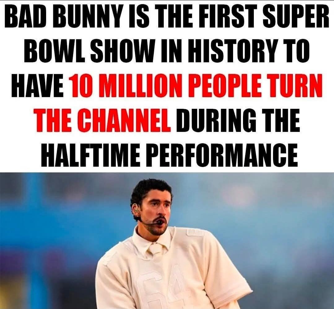 BAD BUNNY IS THE FIRST SUPER BOWL SHOW IN HISTORY TO HAVE 10 MILLION PEOPLE TURN THE CHANNEL DURING THE HALFTIME PERFORMANCE
