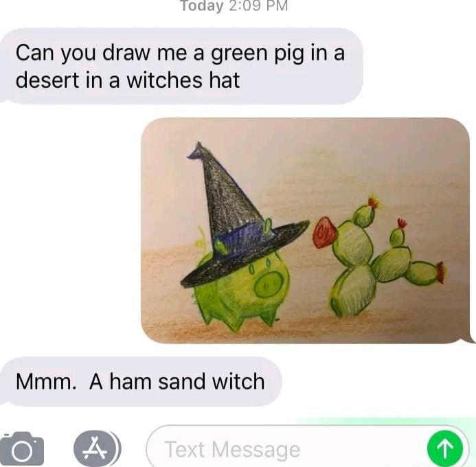 foaay 09 Fm Can you draw me a green pig in a desert in a witches hat Mmm A ham sand witch O 1