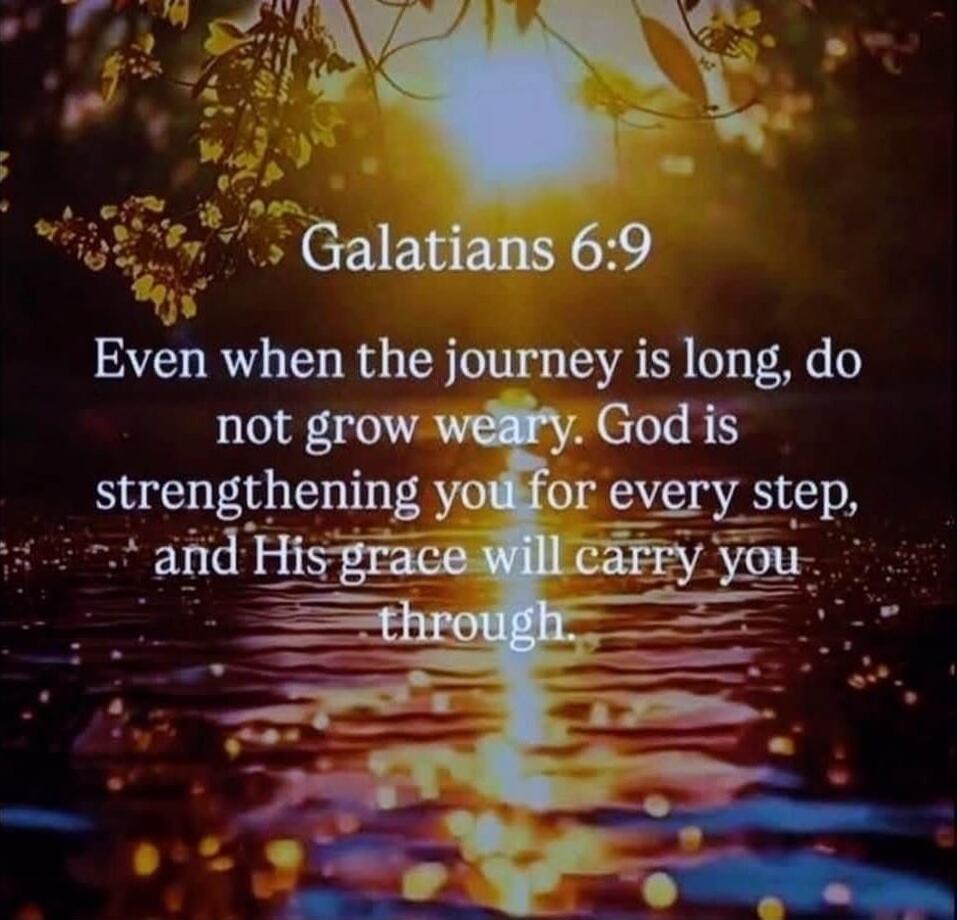 Galatians 6:9
Even when the journey is long, do not grow weary. God is strengthening you for every step, and His grace will carry you through.