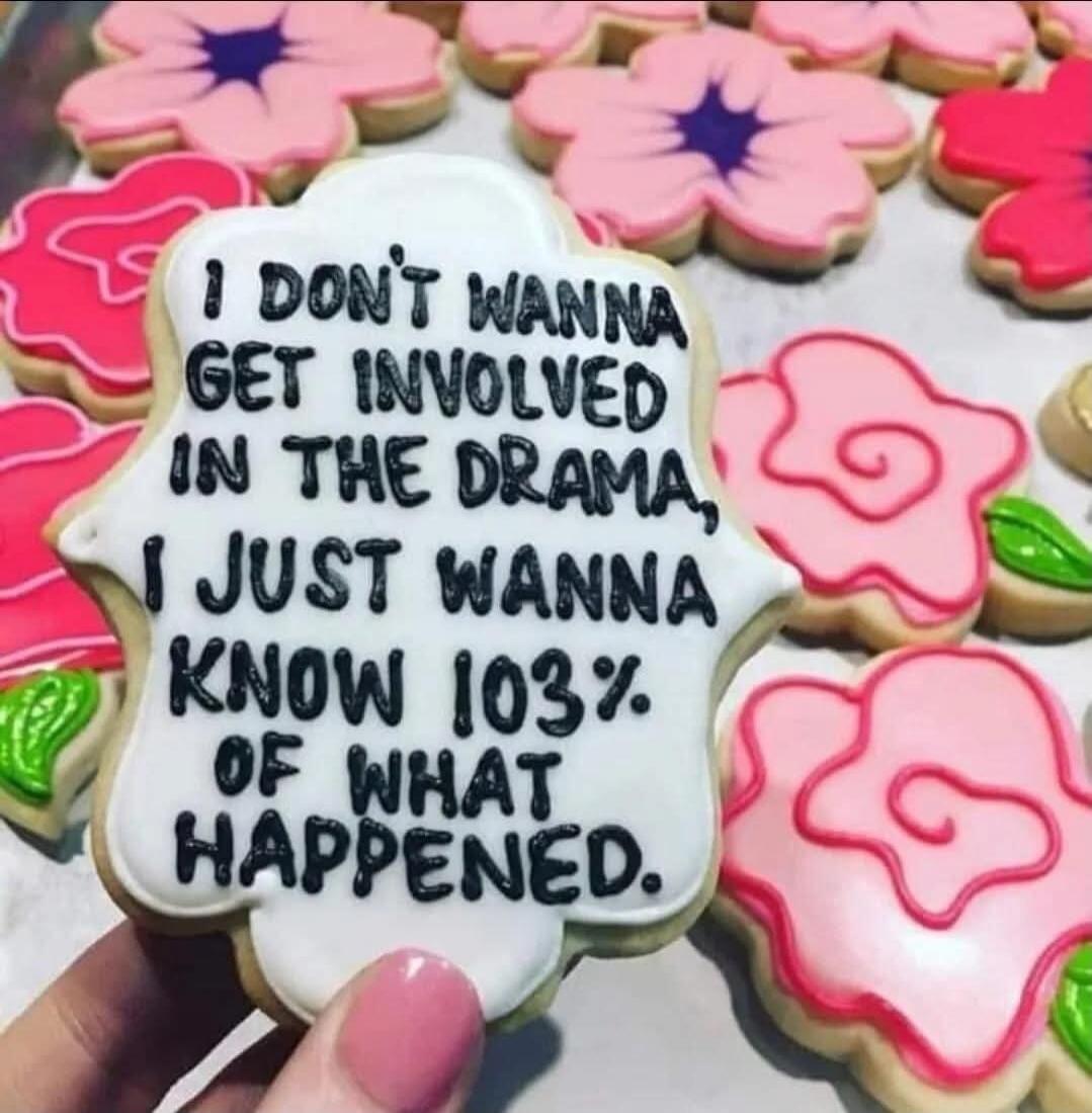 I DON'T WANNA GET INVOLVED IN THE DRAMA, I JUST WANNA KNOW 103% OF WHAT HAPPENED.