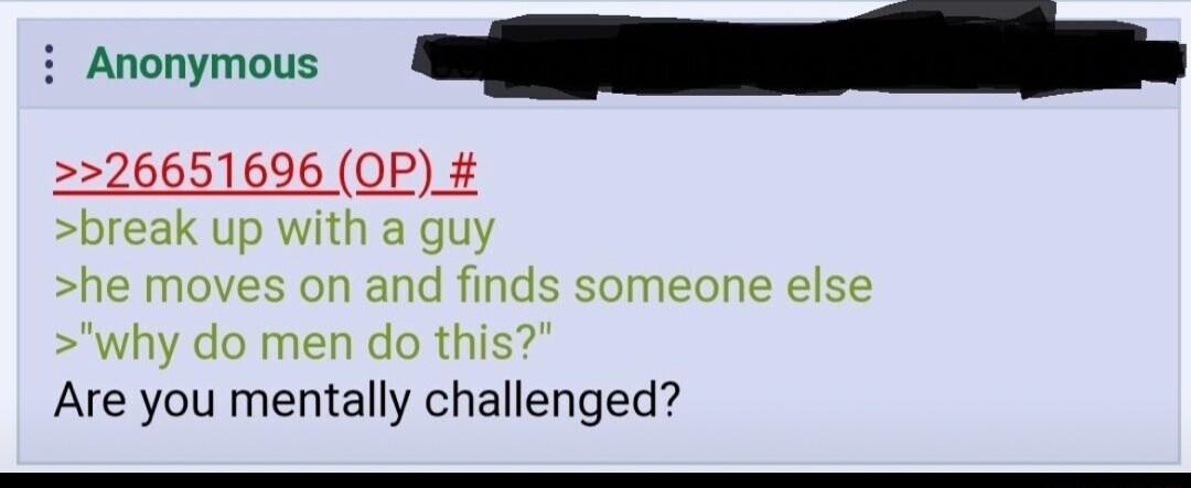 26651696 OP break up with a guy he moves on and finds someone else why do men do this Are you mentally challenged