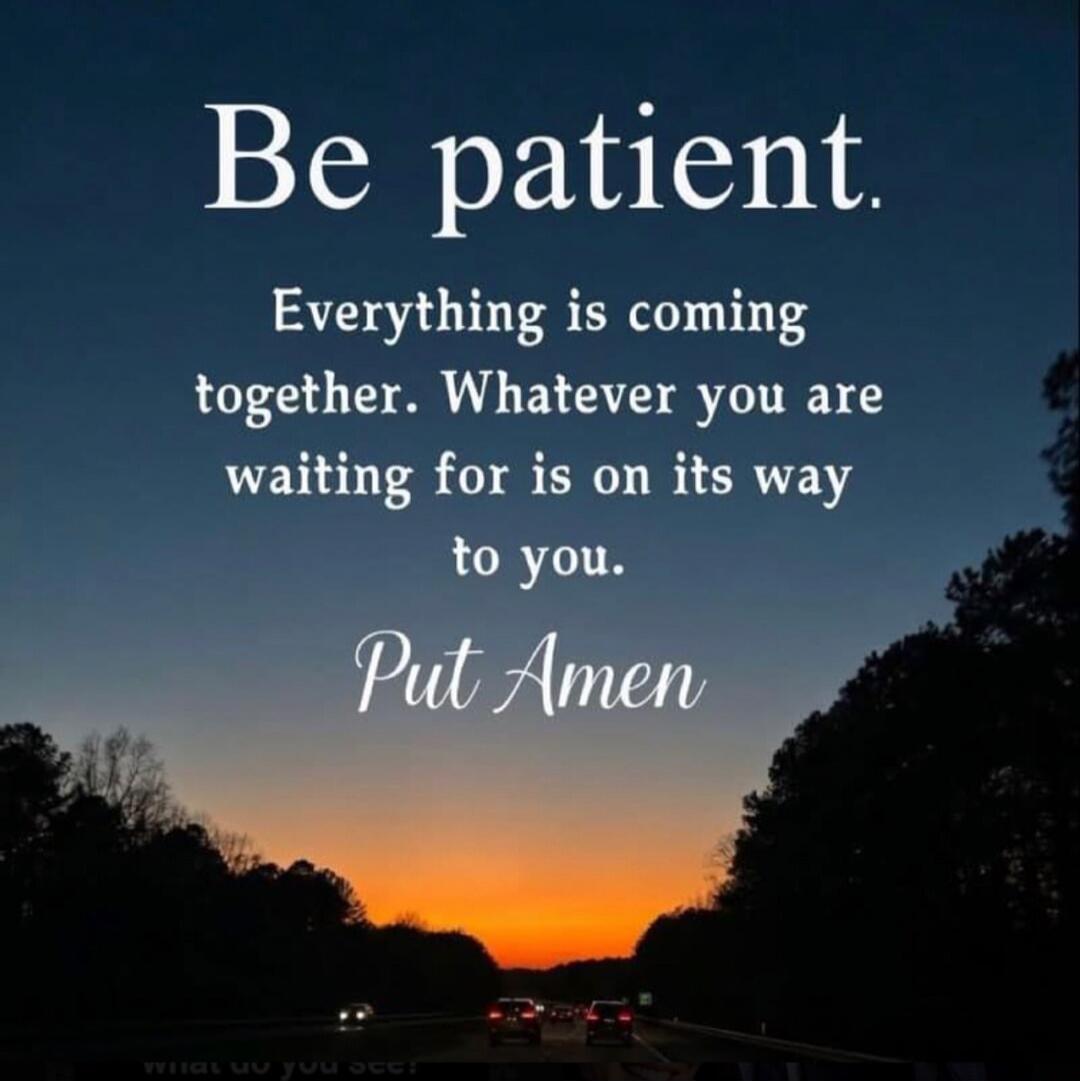 Be patient. Everything is coming together. Whatever you are waiting for is on its way to you. Put Amen