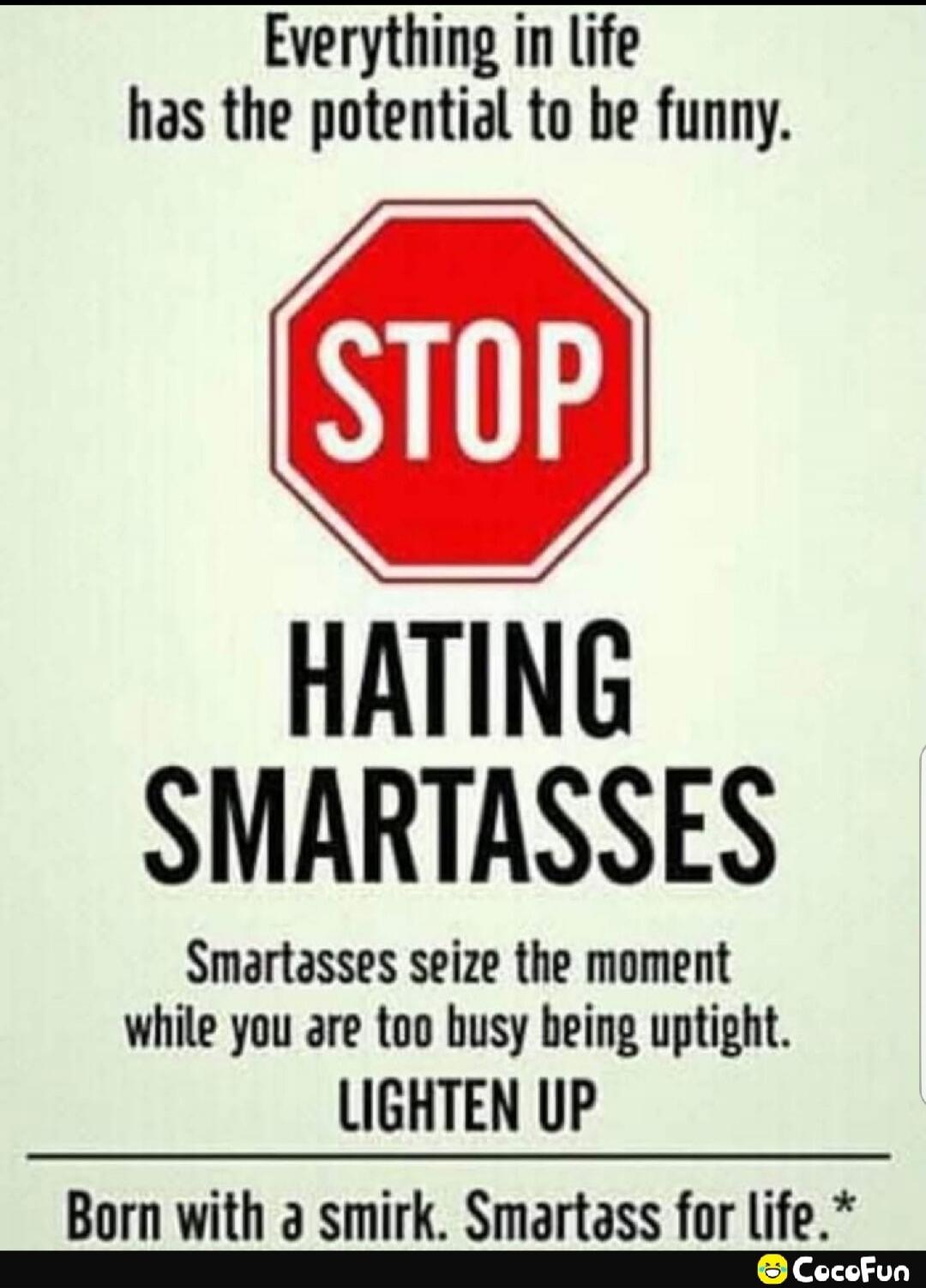 Everything in life has the potential to be funny. STOP HATING SMARTASSES Smartasses seize the moment while you are too busy being uptight. LIGHTEN UP Born with a smirk. Smartass for Life. CocoFun