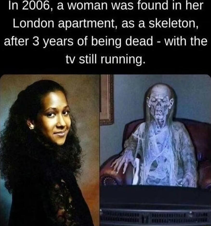 In 2006 a woman was found in her London apartment as a skeleton after 3 years of being dead with the tv still running