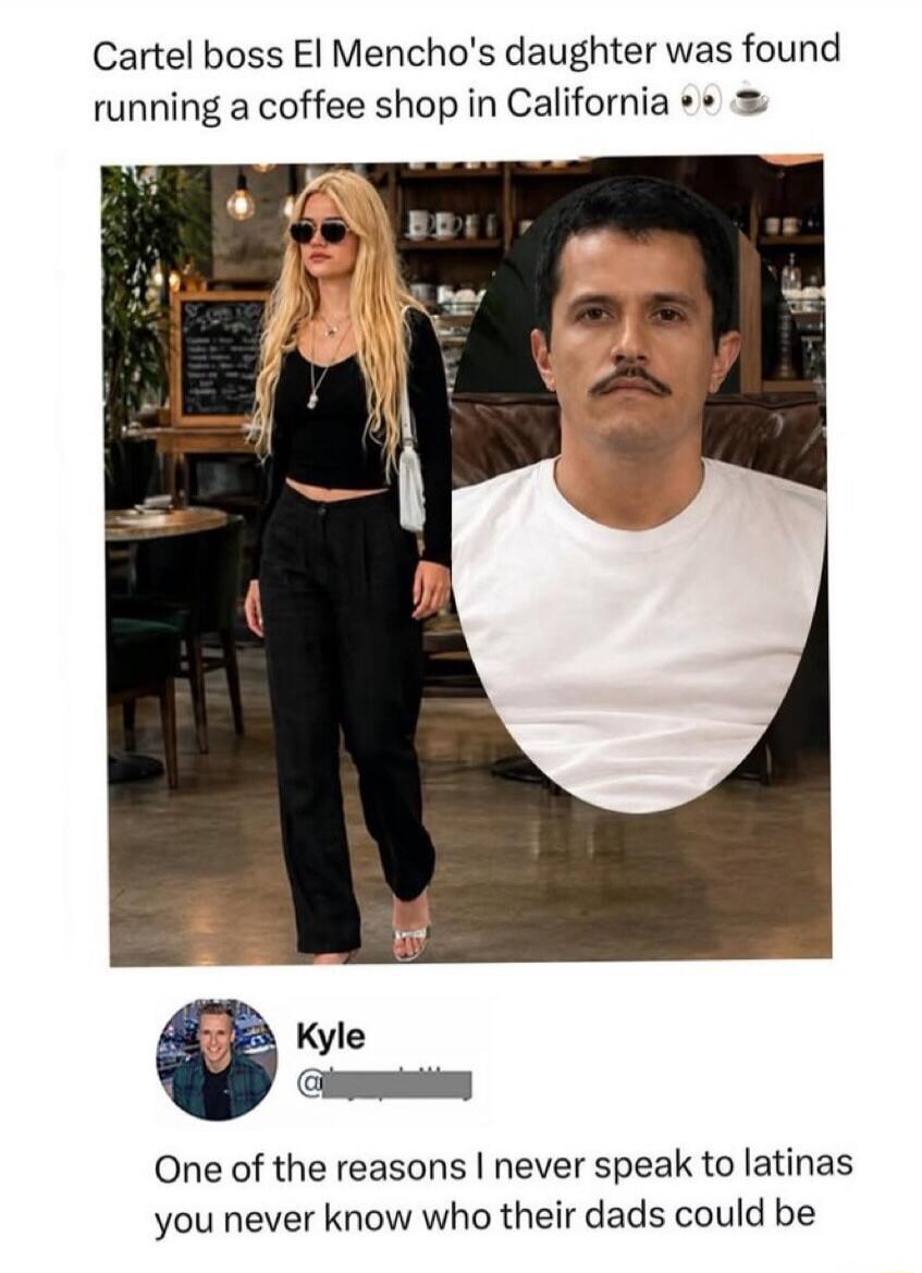 Cartel boss El Mencho's daughter was found running a coffee shop in California. Kyle. One of the reasons I never speak to latinas you never know who their dads could be.