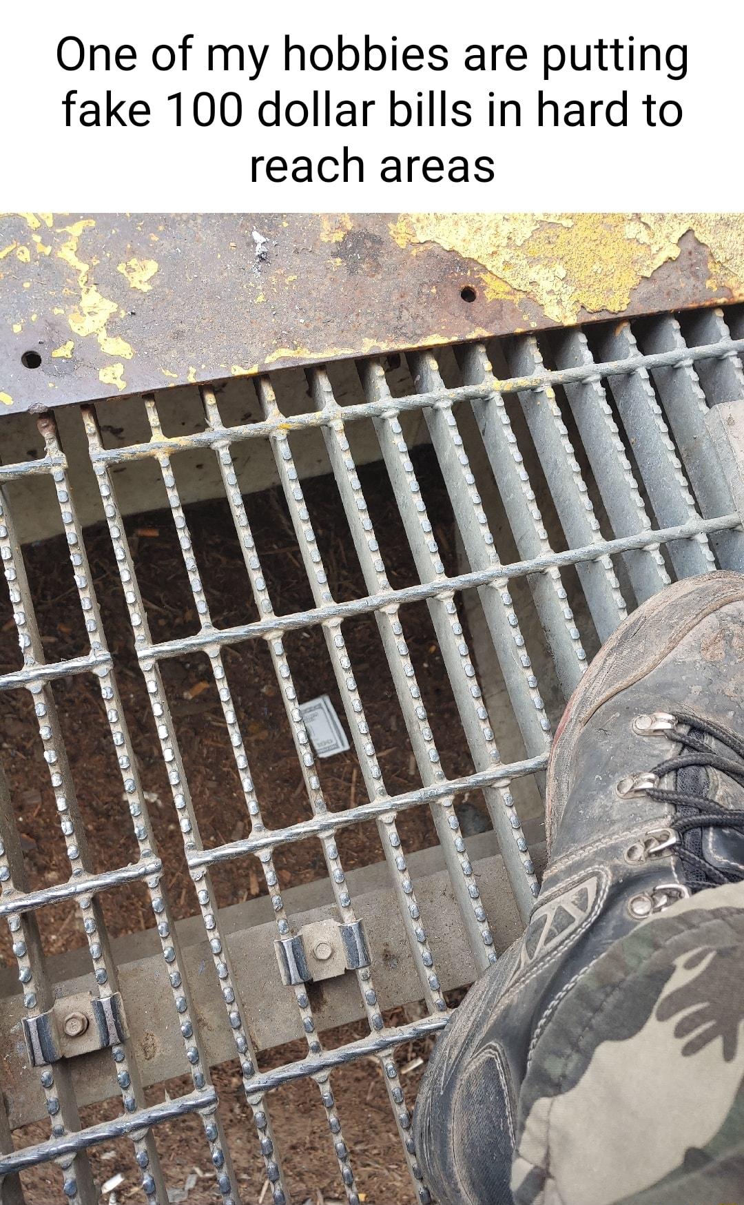 One of my hobbies are putting fake 100 dollar bills in hard to reach areas