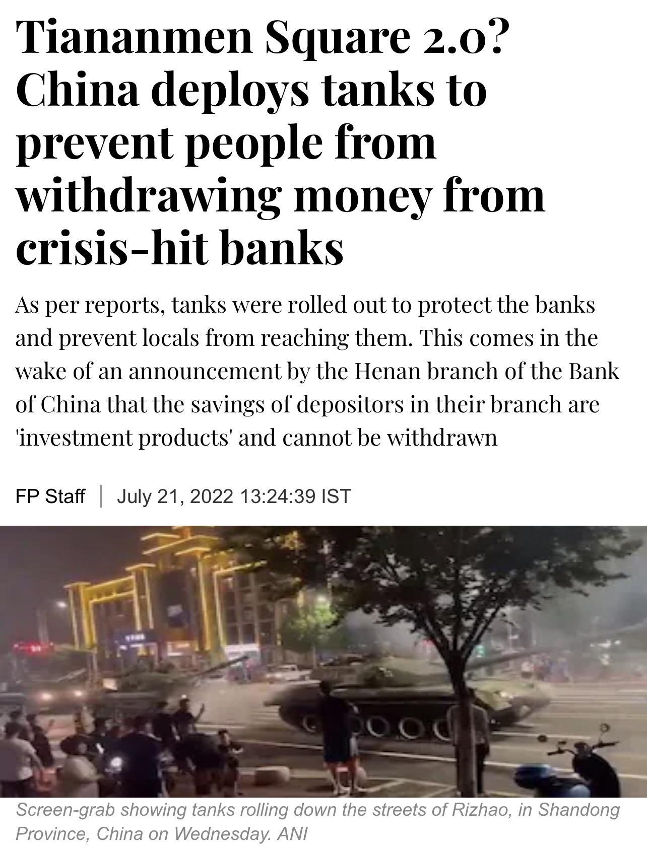 Tiananmen Square 20 China deploys tanks to prevent people from withdrawing money from crisis hit banks As per reports tanks were rolled out to protect the banks and prevent locals from reaching them This comes in the wake of an announcement by the Henan branch of the Bank of China that the savings of depositors in their branch are investment products and cannot be withdrawn FPStaff July 212022 132