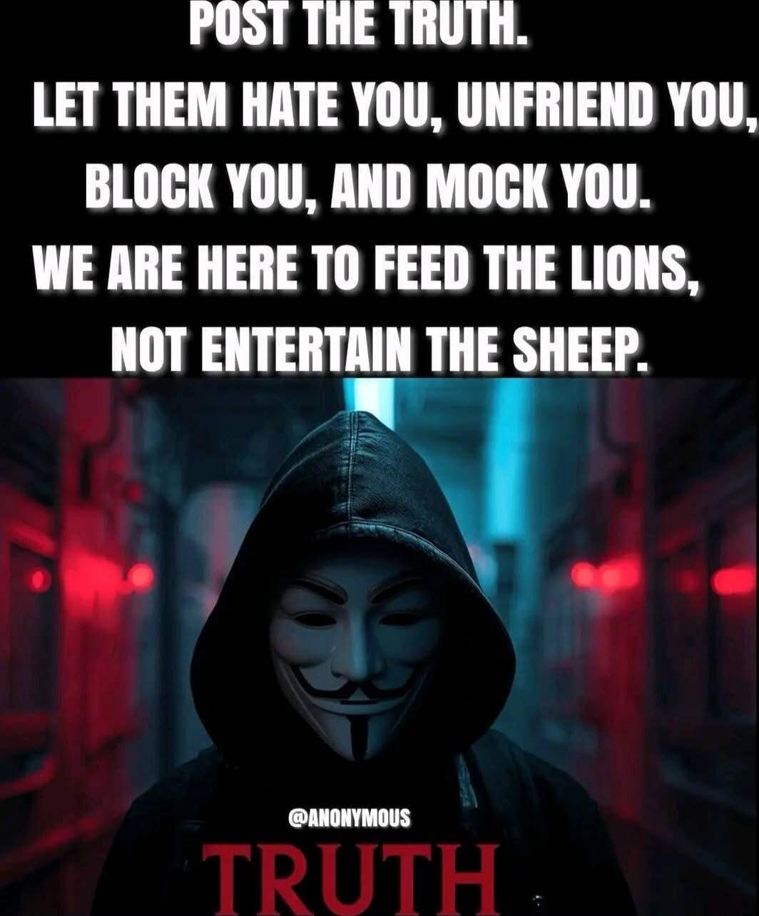 POST THE TRUTH. LET THEM HATE YOU, UNFRIEND YOU, BLOCK YOU, AND MOCK YOU. WE ARE HERE TO FEED THE LIONS, NOT ENTERTAIN THE SHEEP.