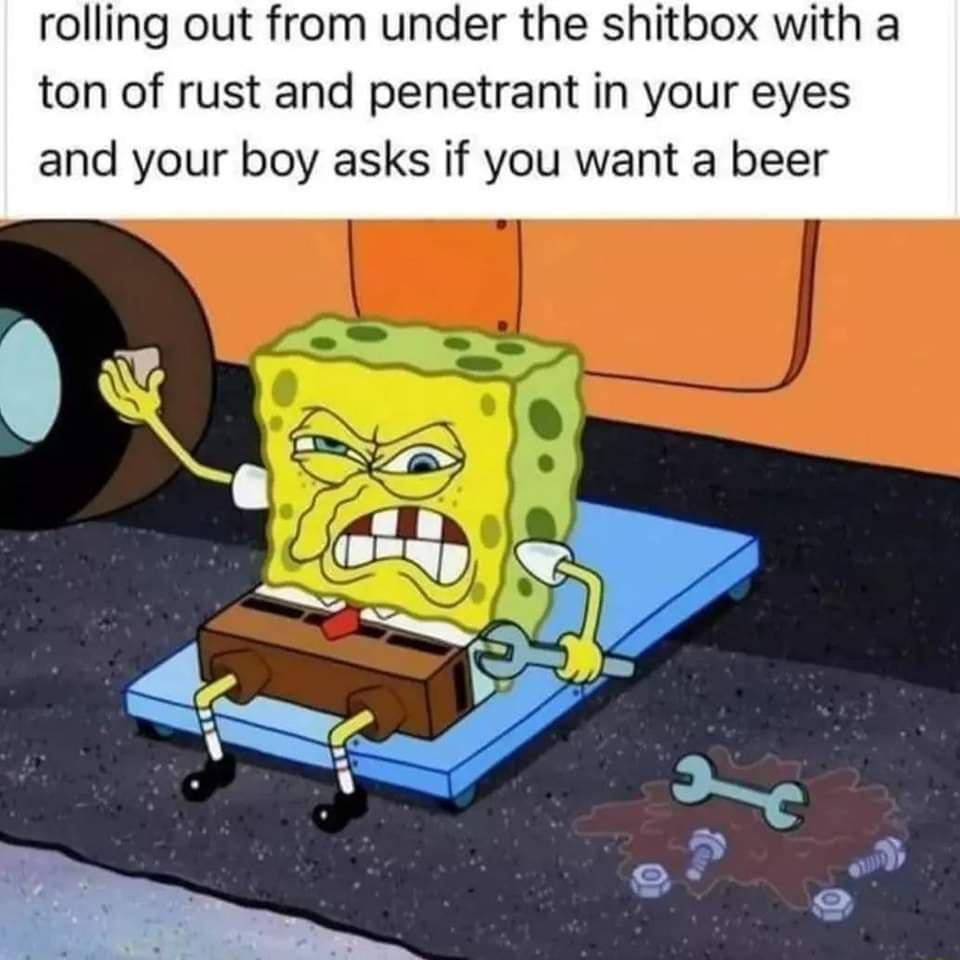 rolling out from under the shitbox with a ton of rust and penetrant in your eyes and your boy asks if you want a beer