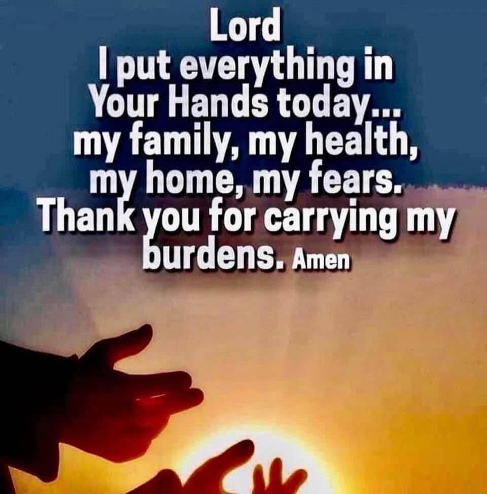 Lord I put everything in Your Hands today... my family, my health, my home, my fears. Thank you for carrying my burdens. Amen