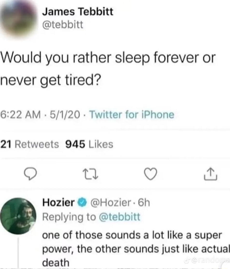 James Tebbitt tebbitt Would you rather sleep forever or never get tired 622 AM 5120 Twitter for iPhone 21 Retweets 945 Likes ek Q Hozier Hozier 6h Replying to tebbitt one of those sounds a lot like a super power the other sounds just like actual death