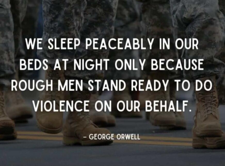 WE SLEEP PEACEABLY IN OUR BEDS AT NIGHT ONLY BECAUSE ROUGH MEN STAND READY TO DO VIOLENCE ON OUR BEHALF. - GEORGE ORWELL