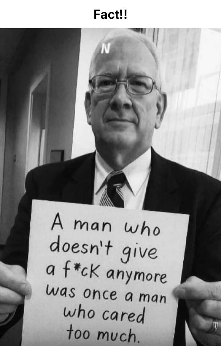Fact!! A man who doesn't give a f*ck anymore was once a man who cared too much.