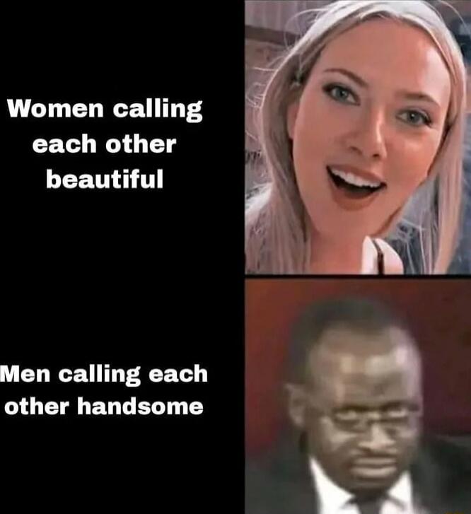 Women calling each other beautiful
Men calling each other handsome