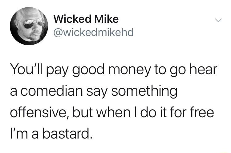 2 Wicked Mike wickedmikehd Youll pay good money to go hear acomedian say something offensive but when do it for free Im a bastard