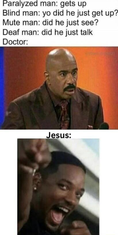 Paralyzed man: gets up
Blind man: yo did he just get up?
Mute man: did he just see?
Deaf man: did he just talk
Doctor:
Jesus: