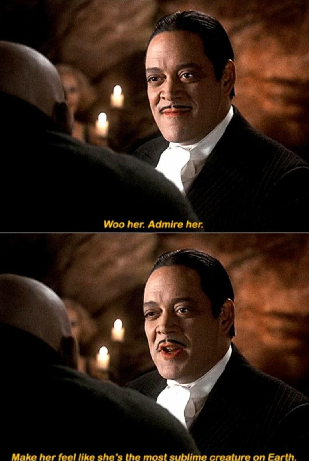 Make her feel like shes the most sublime creature on Earth