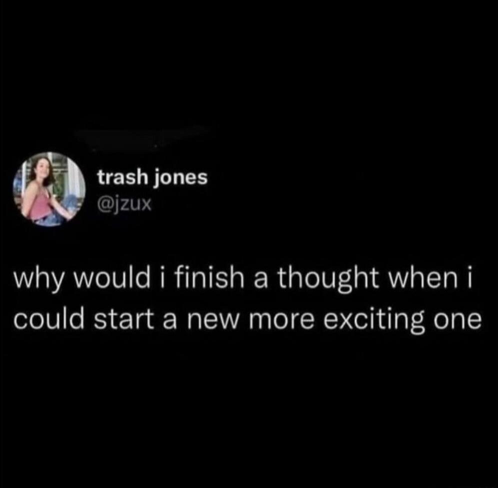 why would i finish a thought when i could start a new more exciting one