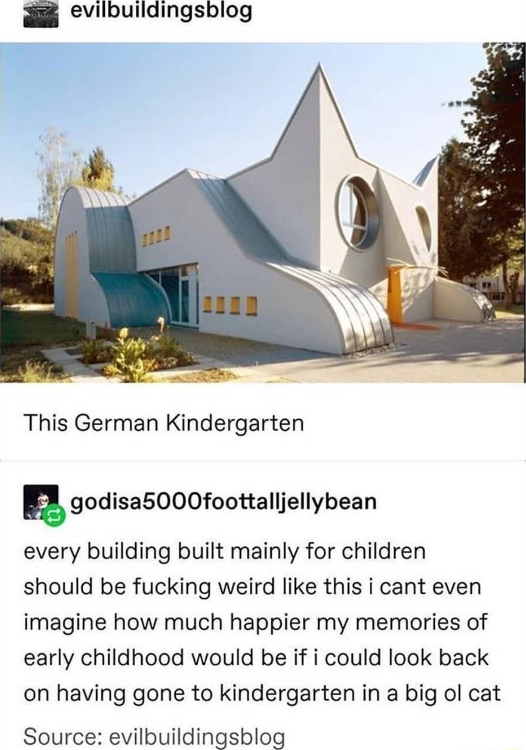 evilbuildingsblog This German Kindergarten godisa5000foottalljellybean every building built mainly for children should be fucking weird like this i cant even imagine how much happier my memories of early childhood would be if i could look back on having gone to kindergarten in a big ol cat Source evilbuildingsblog