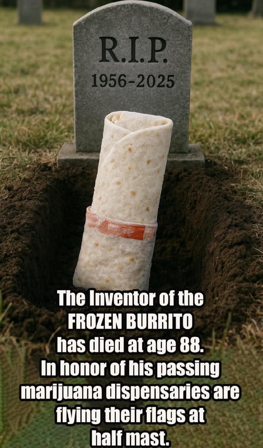 R.I.P. 1956-2025
The Inventor of the FROZEN BURRITO has died at age 88. In honor of his passing marijuana dispensaries are flying their flags at half mast.