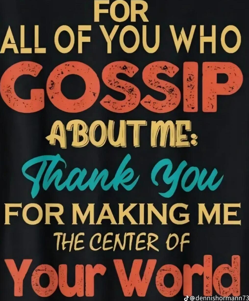 FOR ALL OF YOU WHO GOSSIP ABOUT ME: Thank You FOR MAKING ME THE CENTER OF Your World