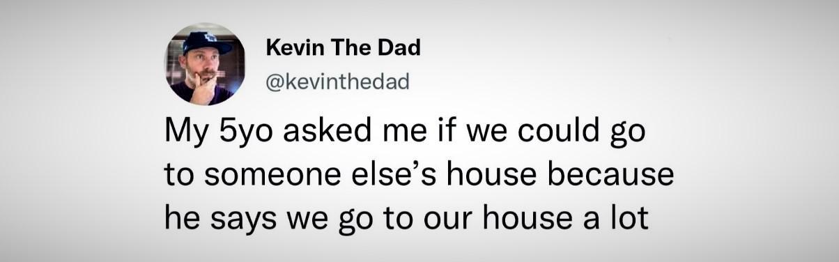 Kevin The Dad kevinthedad My 5yo asked me if we could go to someone elses house because he says we go to our house a lot