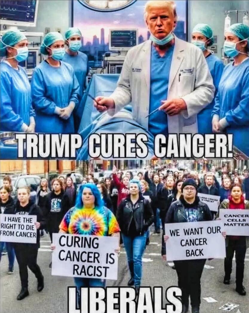 TRUMP CURES CANCER! 
LIBERALS 
CURING CANCER IS RACIST 
WE WANT OUR CANCER BACK 
I HAVE THE RIGHT TO DIE FROM CANCER