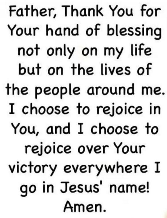Father, Thank You for Your hand of blessing not only on my life but on the lives of the people around me. I choose to rejoice in You, and I choose to rejoice over Your victory everywhere I go in Jesus' name! Amen.