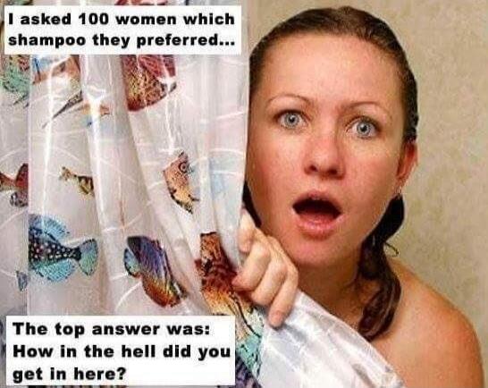 I asked 100 women which shampoo they preferred... The top answer was: How in the hell did you get in here?