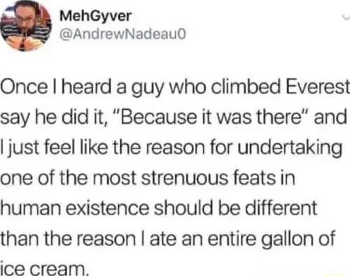 MehGyver AndrewNadeau0 Once heard a guy who climbed Everest say he did it Because it was there and just feel like the reason for undertaking one of the most strenuous feats in human existence should be different than the reason ate an entire gallon of ice cream