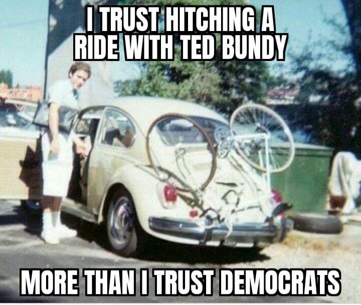 I TRUST HITCHING A RIDE WITH TED BUNDY MORE THAN I TRUST DEMOCRATS