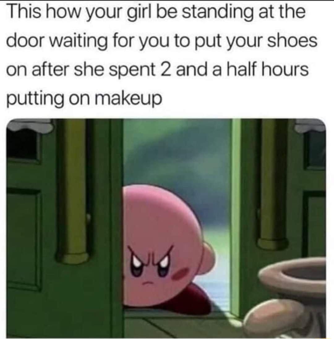 This how your girl be standing at the door waiting for you to put your shoes on after she spent 2 and a half hours putting on makeup