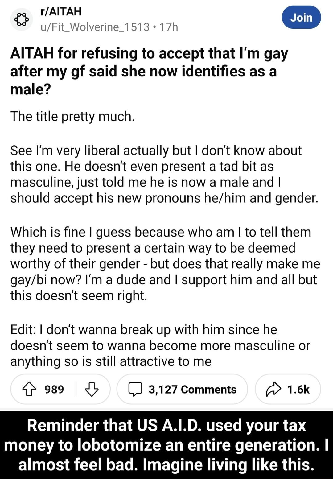 TAITAH U AITAH for refusing to accept that Im gay after my gf said she now identifies as a male The title pretty much See Im very liberal actually but dont know about this one He doesnt even present a tad bit as masculine just told me he is now a male and should accept his new pronouns hehim and gender Which is fine guess because who am to tell them they need to present a certain way to be deemed 