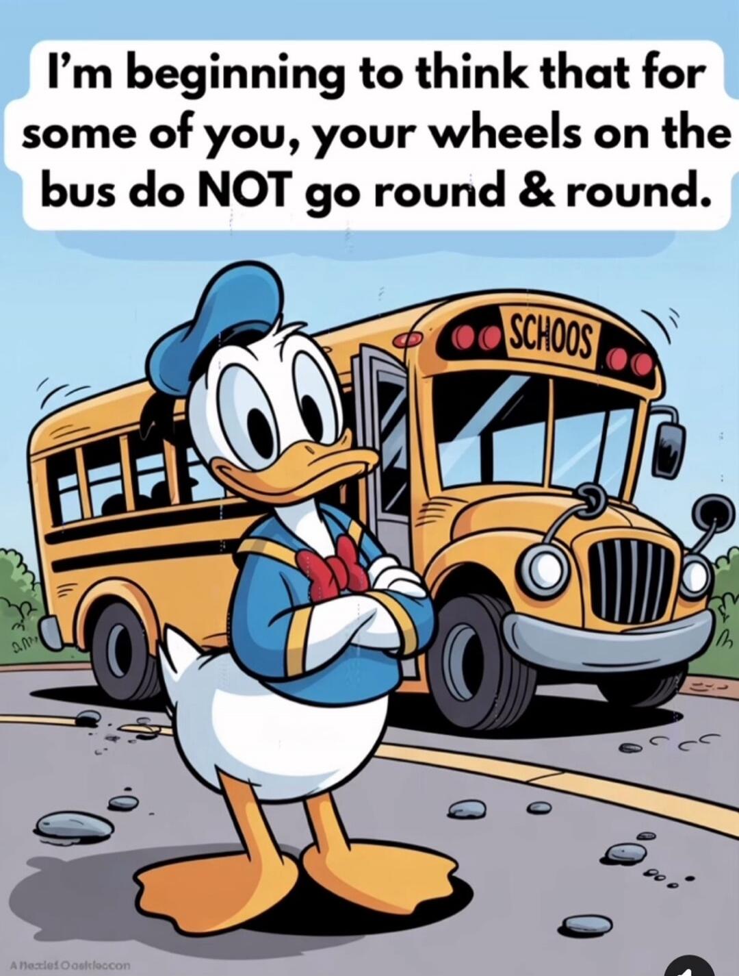 I'm beginning to think that for some of you, your wheels on the bus do NOT go round & round. SCHOOS