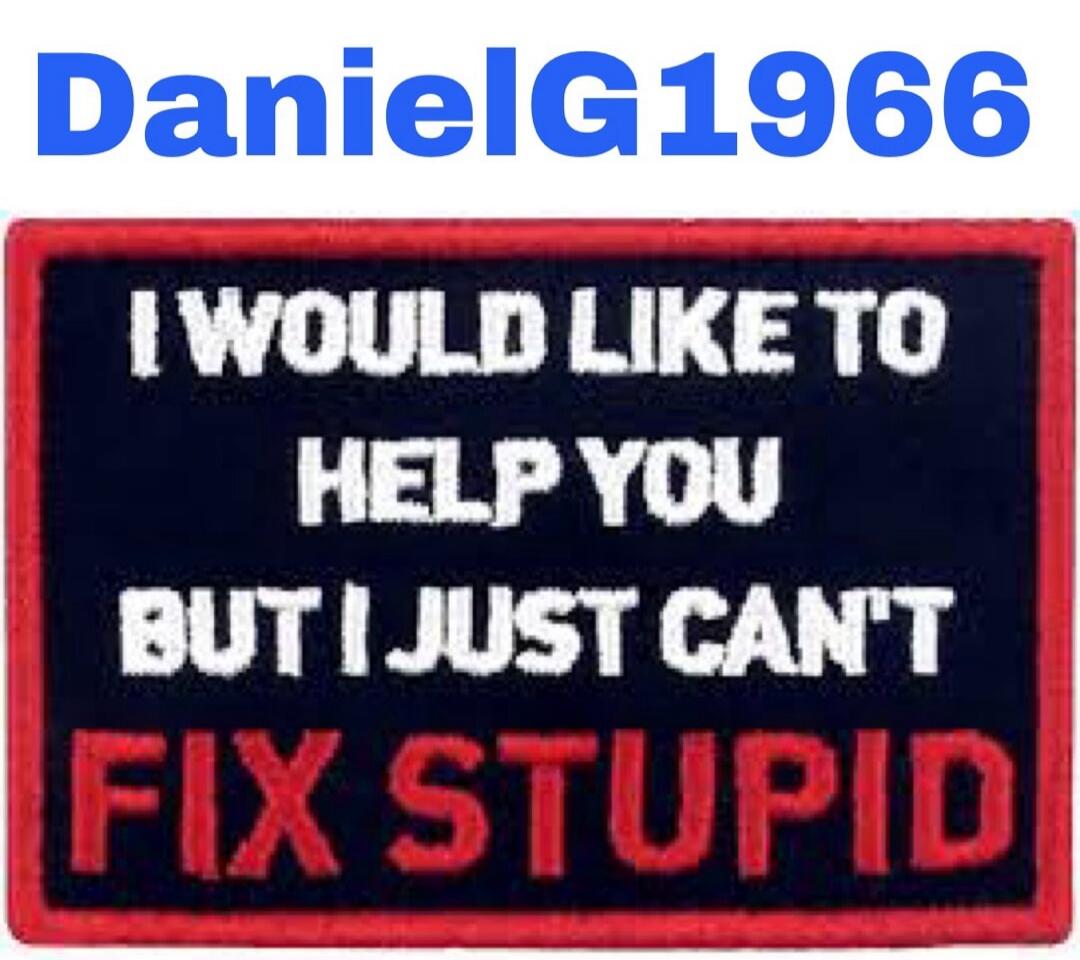 DanielG1966 I WOULD LIKE TO HELP YOU BUT I JUST CAN'T FIX STUPID