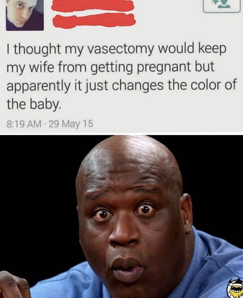 thought my vasectomy would keep my wife from getting pregnant but apparently it just changes the color of the baby