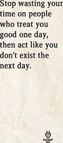 Stop wasting your time on people who treat you good one day, then act like you don't exist the next day.