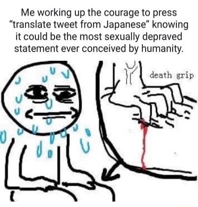Me working up the courage to press 'translate tweet from Japanese' knowing it could be the most sexually depraved statement ever conceived by humanity. death grip