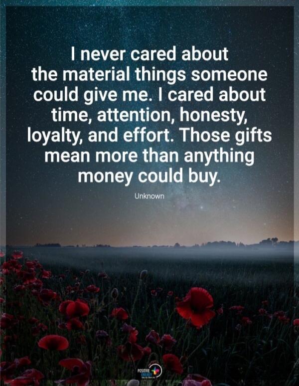 I never cared about the material things someone could give me. I cared about time, attention, honesty, loyalty, and effort. Those gifts mean more than anything money could buy. Unknown